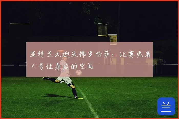 亚特兰大迎来佛罗伦萨,比赛先看六号位身后的空间
